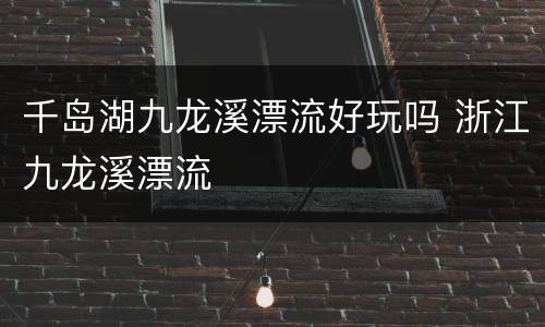 千岛湖九龙溪漂流好玩吗 浙江九龙溪漂流