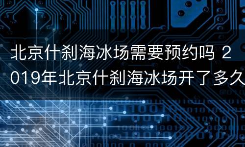 北京什刹海冰场需要预约吗 2019年北京什刹海冰场开了多久