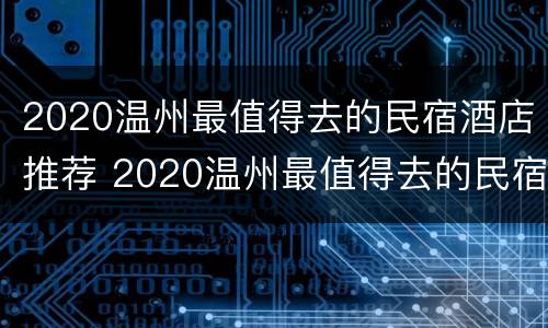 2020温州最值得去的民宿酒店推荐 2020温州最值得去的民宿酒店推荐