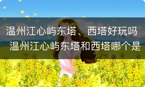 温州江心屿东塔、西塔好玩吗 温州江心屿东塔和西塔哪个是哥哥哪个是弟弟