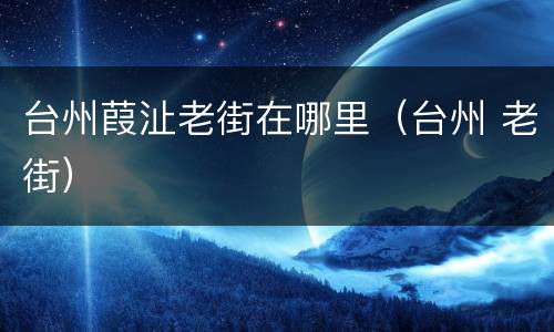 台州葭沚老街在哪里（台州 老街）