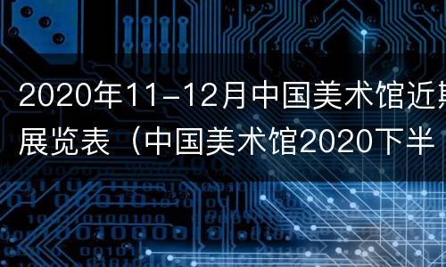 2020年11-12月中国美术馆近期展览表（中国美术馆2020下半年展览）