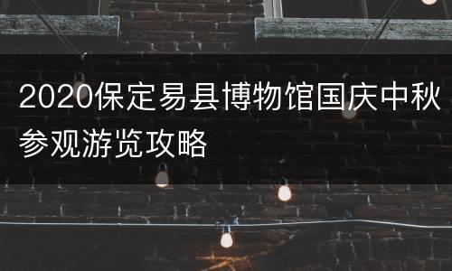 2020保定易县博物馆国庆中秋参观游览攻略