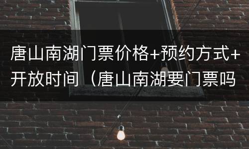 唐山南湖门票价格+预约方式+开放时间（唐山南湖要门票吗2020）