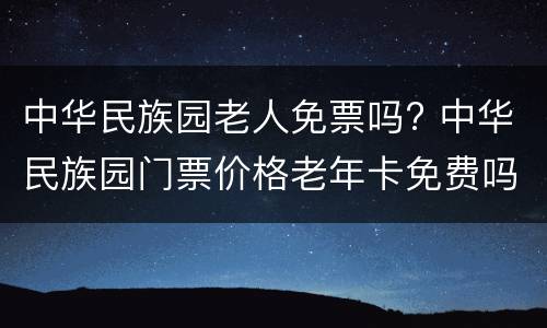 中华民族园老人免票吗? 中华民族园门票价格老年卡免费吗