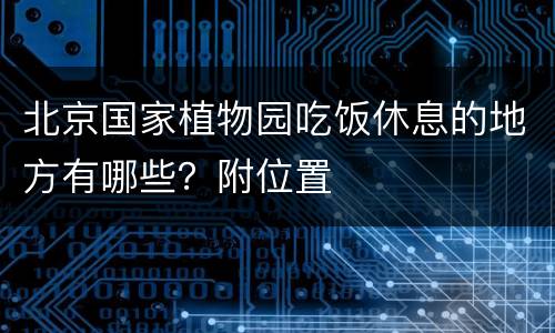 北京国家植物园吃饭休息的地方有哪些？附位置