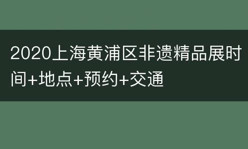 2020上海黄浦区非遗精品展时间+地点+预约+交通