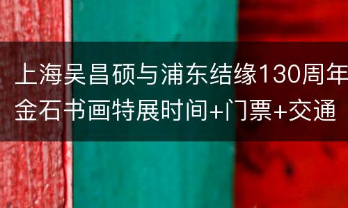 上海吴昌硕与浦东结缘130周年金石书画特展时间+门票+交通