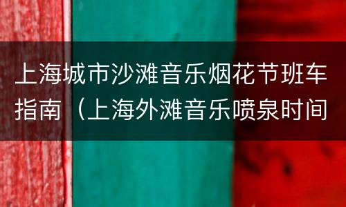 上海城市沙滩音乐烟花节班车指南（上海外滩音乐喷泉时间表）