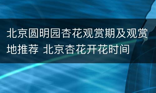 北京圆明园杏花观赏期及观赏地推荐 北京杏花开花时间