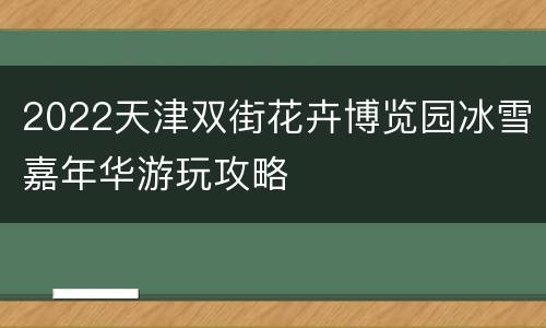 2022天津双街花卉博览园冰雪嘉年华游玩攻略