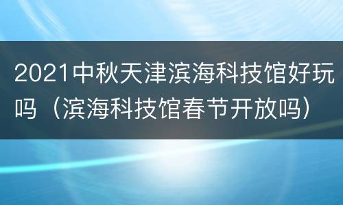 2021中秋天津滨海科技馆好玩吗（滨海科技馆春节开放吗）