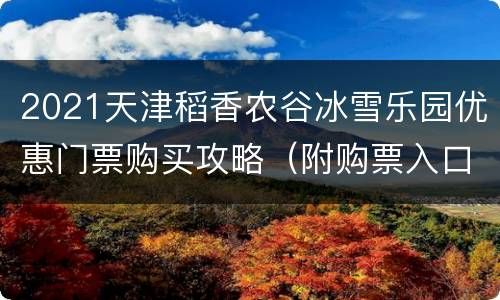 2021天津稻香农谷冰雪乐园优惠门票购买攻略（附购票入口）