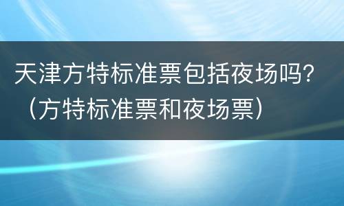 天津方特标准票包括夜场吗？（方特标准票和夜场票）