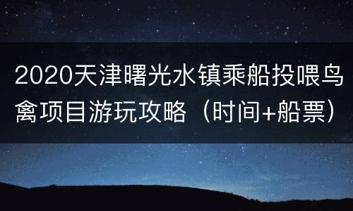 2020天津曙光水镇乘船投喂鸟禽项目游玩攻略（时间+船票）