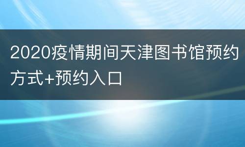 2020疫情期间天津图书馆预约方式+预约入口