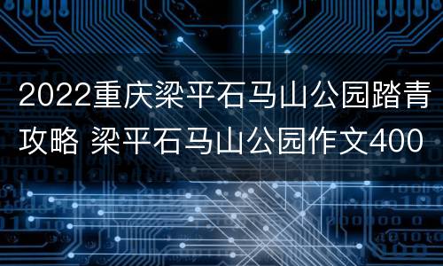 2022重庆梁平石马山公园踏青攻略 梁平石马山公园作文400字