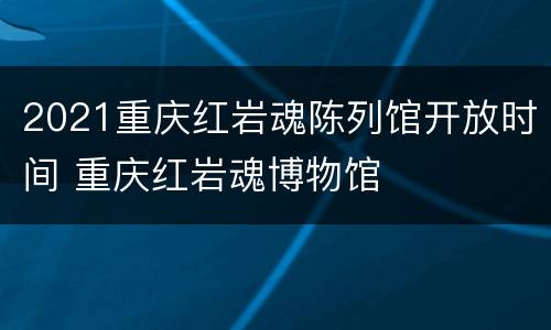 2021重庆红岩魂陈列馆开放时间 重庆红岩魂博物馆