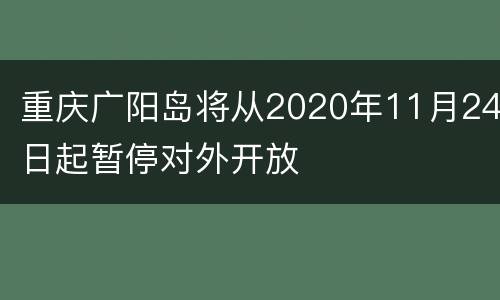 重庆广阳岛将从2020年11月24日起暂停对外开放