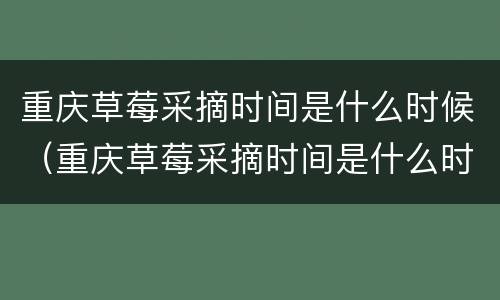 重庆草莓采摘时间是什么时候（重庆草莓采摘时间是什么时候开始的）