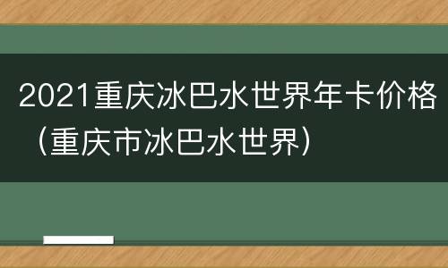 2021重庆冰巴水世界年卡价格（重庆市冰巴水世界）