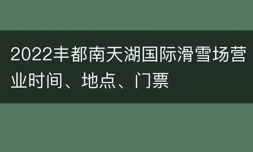 2022丰都南天湖国际滑雪场营业时间、地点、门票