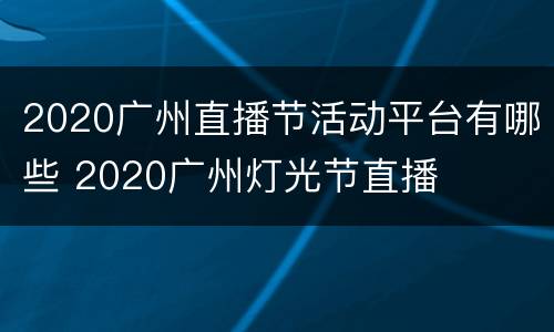 2020广州直播节活动平台有哪些 2020广州灯光节直播