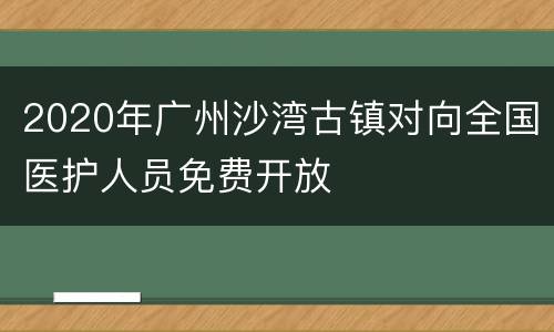 2020年广州沙湾古镇对向全国医护人员免费开放