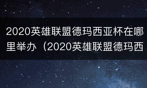 2020英雄联盟德玛西亚杯在哪里举办（2020英雄联盟德玛西亚杯在哪里举办的）