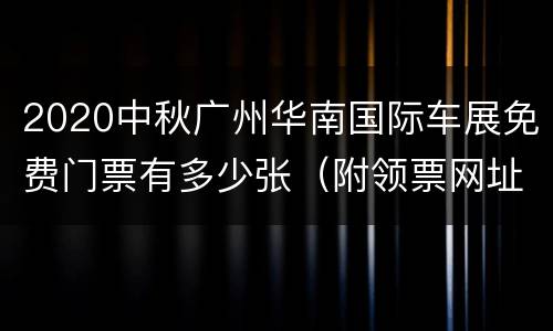 2020中秋广州华南国际车展免费门票有多少张（附领票网址）