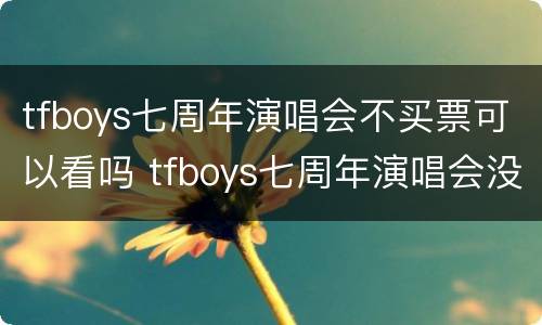 tfboys七周年演唱会不买票可以看吗 tfboys七周年演唱会没有观众吗