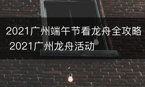 2021广州端午节看龙舟全攻略 2021广州龙舟活动