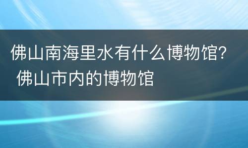佛山南海里水有什么博物馆？ 佛山市内的博物馆