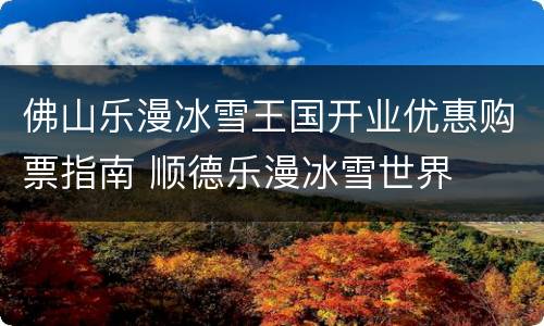 佛山乐漫冰雪王国开业优惠购票指南 顺德乐漫冰雪世界
