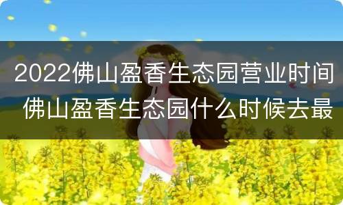2022佛山盈香生态园营业时间 佛山盈香生态园什么时候去最多花