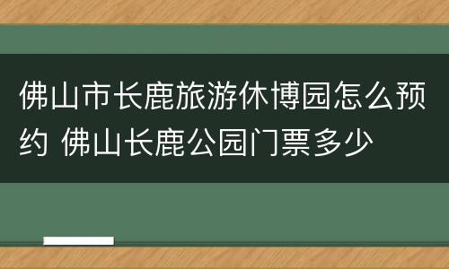 佛山市长鹿旅游休博园怎么预约 佛山长鹿公园门票多少