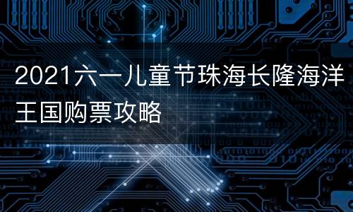 2021六一儿童节珠海长隆海洋王国购票攻略