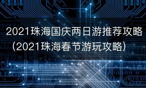 2021珠海国庆两日游推荐攻略（2021珠海春节游玩攻略）