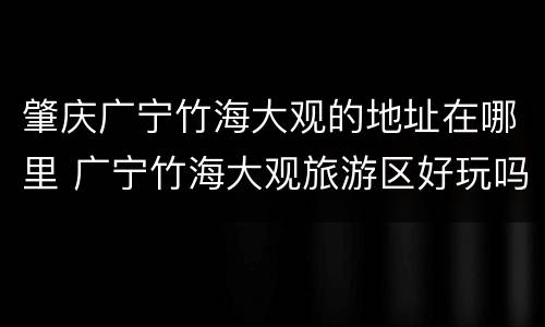 肇庆广宁竹海大观的地址在哪里 广宁竹海大观旅游区好玩吗
