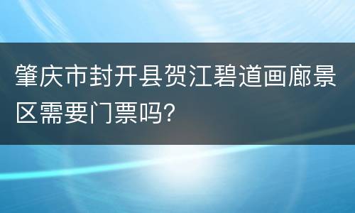 肇庆市封开县贺江碧道画廊景区需要门票吗？