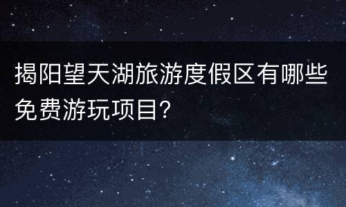 揭阳望天湖旅游度假区有哪些免费游玩项目？