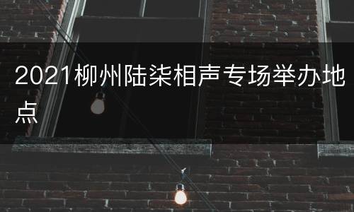 2021柳州陆柒相声专场举办地点