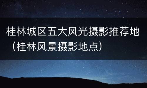 桂林城区五大风光摄影推荐地（桂林风景摄影地点）