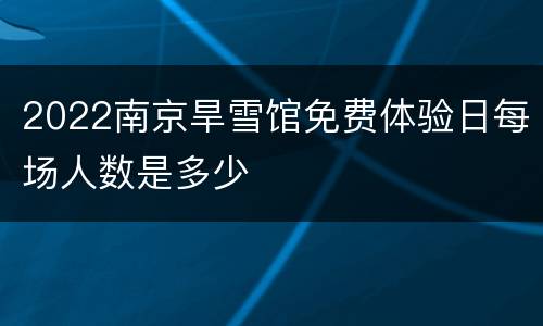 2022南京旱雪馆免费体验日每场人数是多少