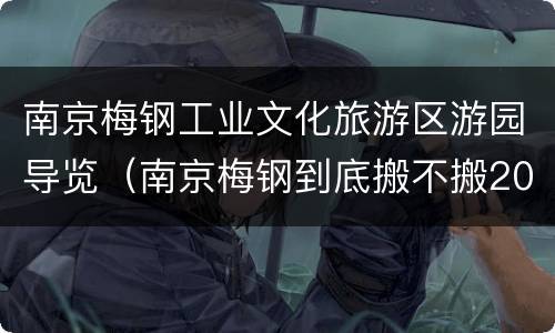 南京梅钢工业文化旅游区游园导览（南京梅钢到底搬不搬2021）