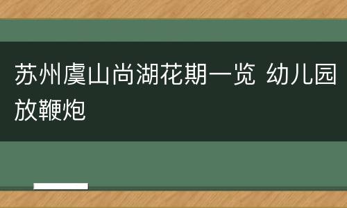 苏州虞山尚湖花期一览 幼儿园放鞭炮