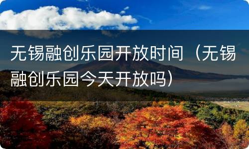 无锡融创乐园开放时间（无锡融创乐园今天开放吗）