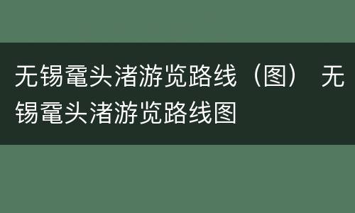 无锡鼋头渚游览路线（图） 无锡鼋头渚游览路线图