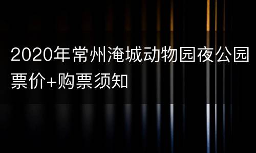 2020年常州淹城动物园夜公园票价+购票须知