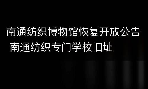 南通纺织博物馆恢复开放公告 南通纺织专门学校旧址
